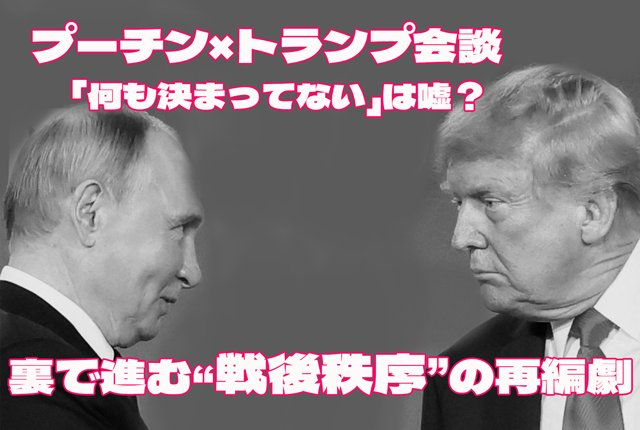 プーチン×トランプ会談「何も決まってない」は嘘？──裏で進む“戦後秩序”の再編劇